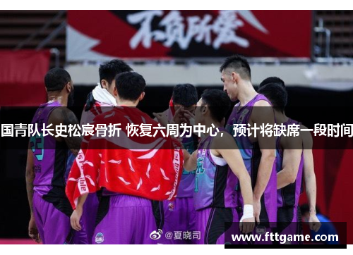 国青队长史松宸骨折 恢复六周为中心，预计将缺席一段时间