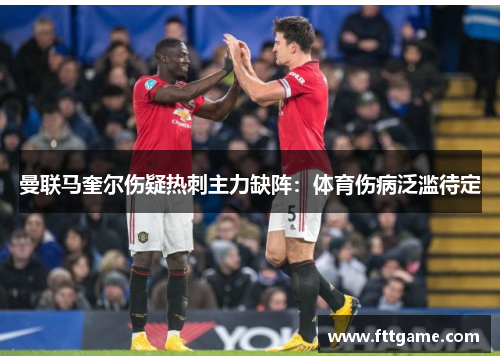 曼联马奎尔伤疑热刺主力缺阵：体育伤病泛滥待定