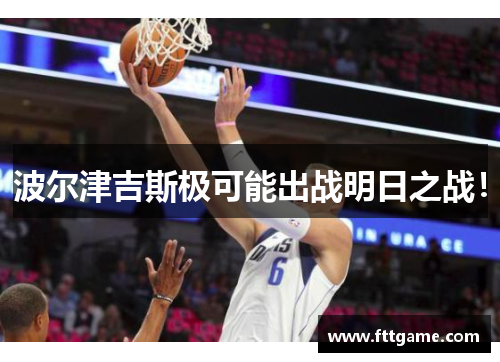 波尔津吉斯极可能出战明日之战！