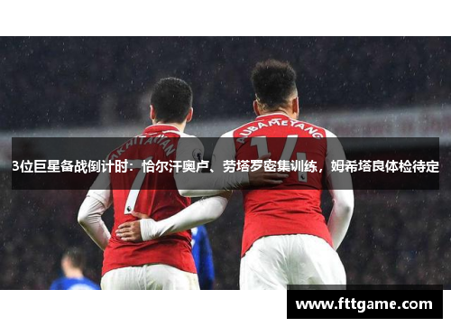 3位巨星备战倒计时：恰尔汗奥卢、劳塔罗密集训练，姆希塔良体检待定