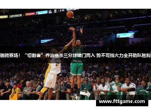 驰骋赛场！“切割者”乔治绝杀三分球破门而入 势不可挡火力全开助队胜利